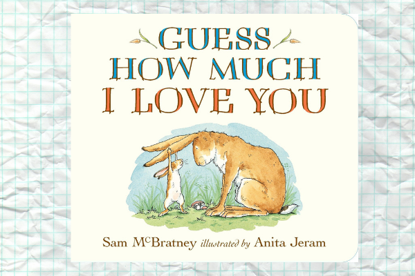 Guess How Much I Love You, by Sam M Bratney